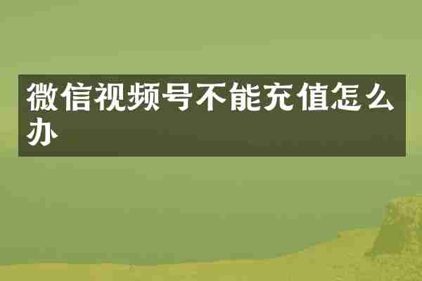 微信视频号不能充值怎么办