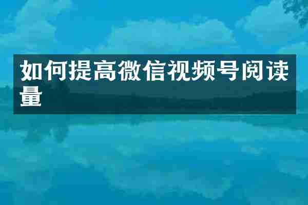 如何提高微信视频号阅读量