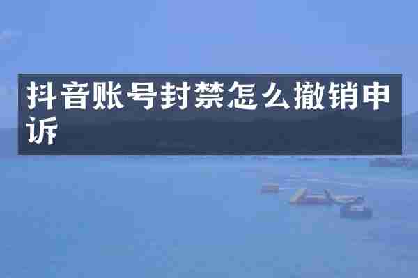 抖音账号封禁怎么撤销申诉