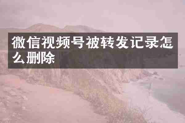 微信视频号被转发记录怎么删除