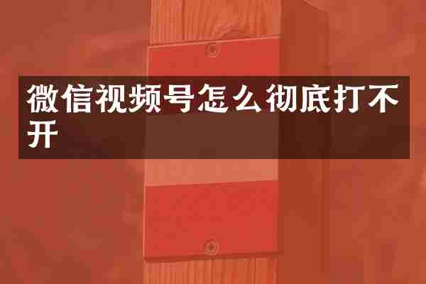 微信视频号怎么彻底打不开