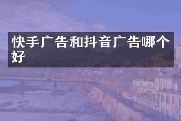 快手广告和抖音广告哪个好