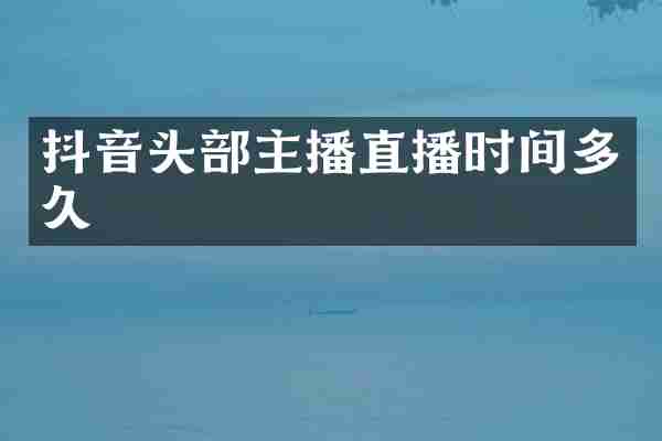 抖音头部主播直播时间多久