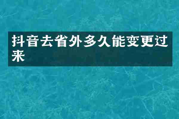 抖音去省外多久能变更过来