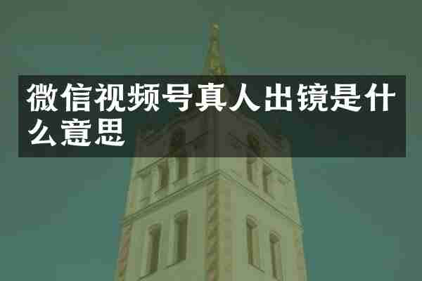 微信视频号真人出镜是什么意思