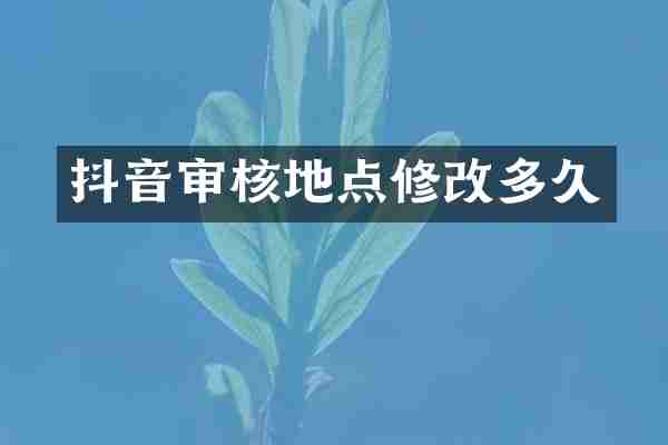 抖音审核地点修改多久