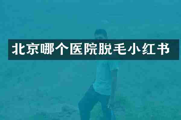北京哪个医院脱毛小红书