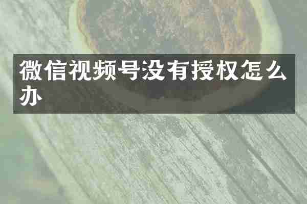 微信视频号没有授权怎么办