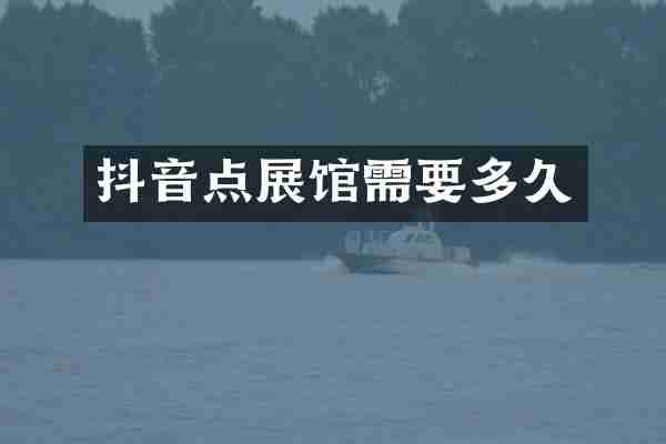抖音点展馆需要多久