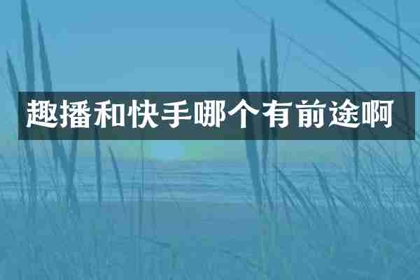 趣播和快手哪个有前途啊