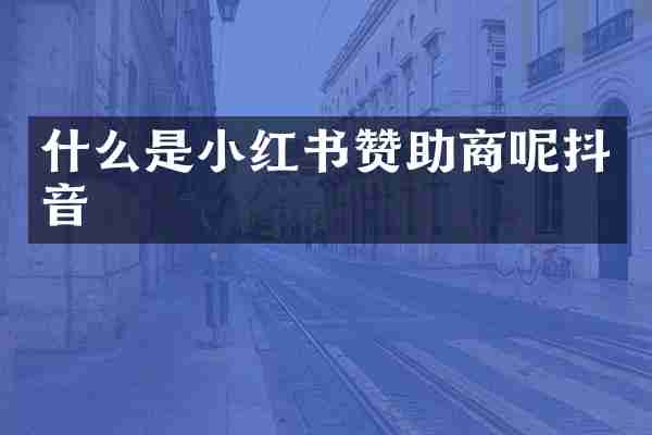 什么是小红书赞助商呢抖音
