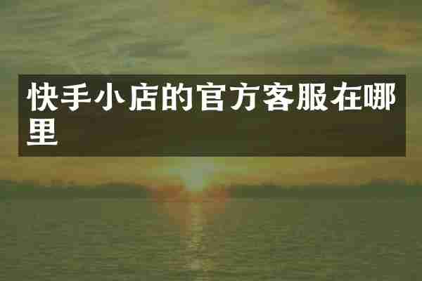 快手小店的官方客服在哪里