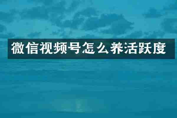 微信视频号怎么养活跃度