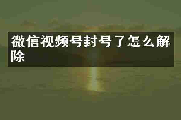 微信视频号封号了怎么解除