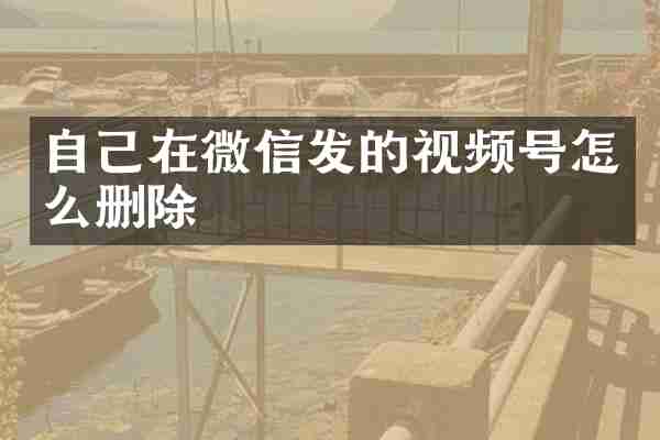 自己在微信发的视频号怎么删除