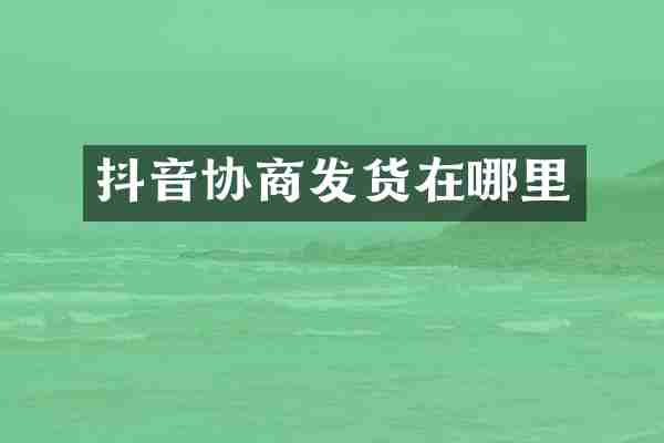 抖音协商发货在哪里