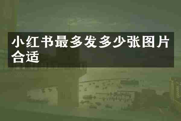 小红书最多发多少张图片合适