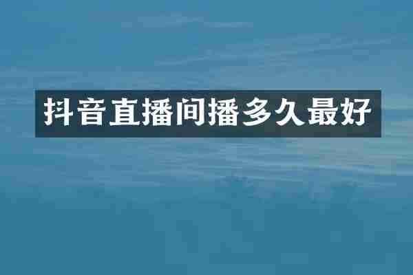 抖音直播间播多久最好