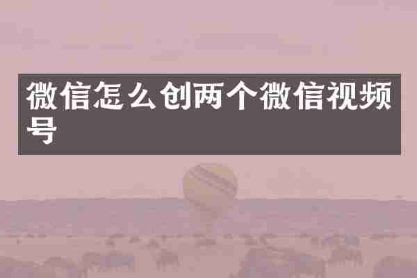 微信怎么创两个微信视频号