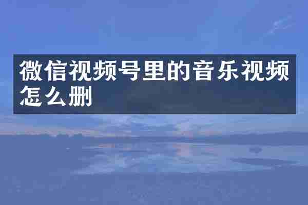 微信视频号里的音乐视频怎么删