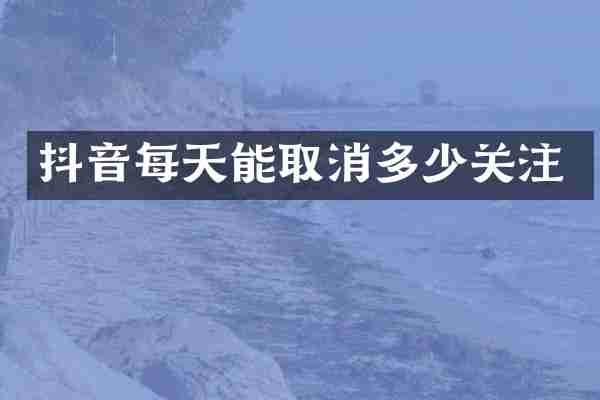 抖音每天能取消多少关注