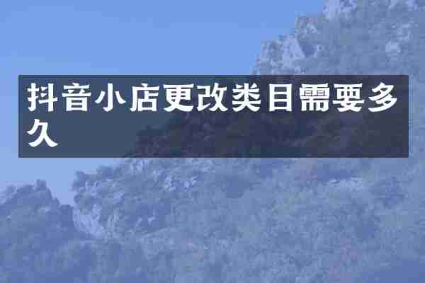 抖音小店更改类目需要多久