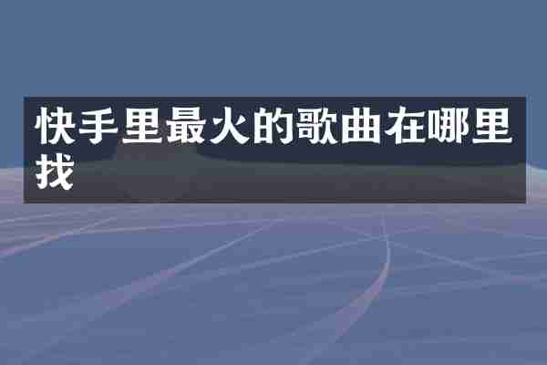 快手里最火的歌曲在哪里找
