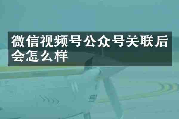 微信视频号公众号关联后会怎么样