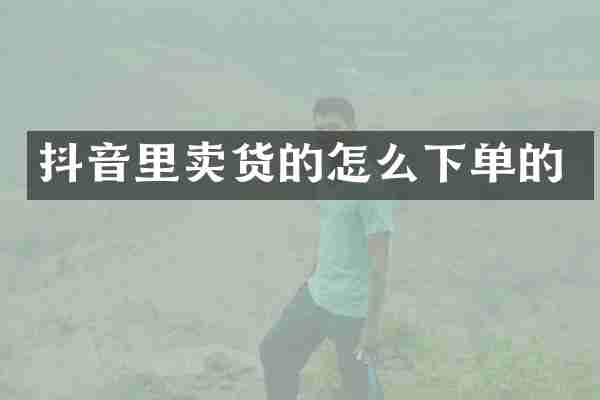 抖音里卖货的怎么下单的