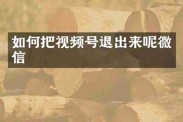 如何把视频号退出来呢微信