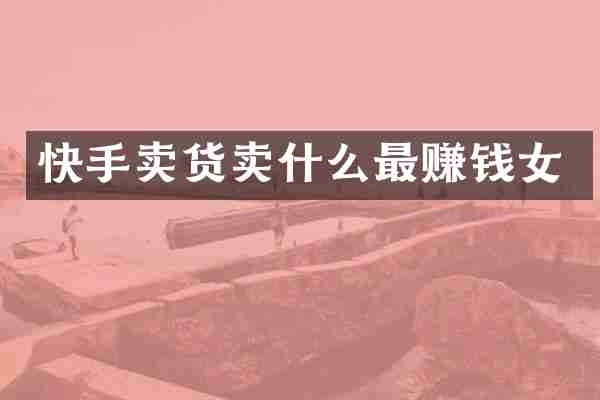 快手卖货卖什么最赚钱女