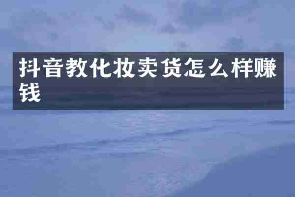 抖音教化妆卖货怎么样赚钱