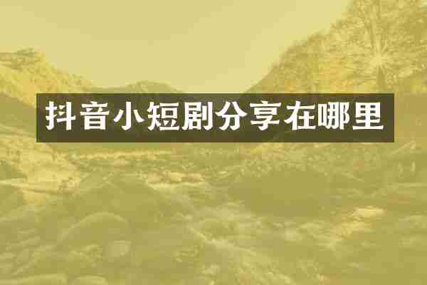 抖音小短剧分享在哪里