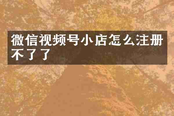微信视频号小店怎么注册不了了