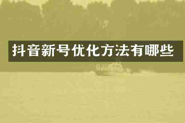 抖音新号优化方法有哪些