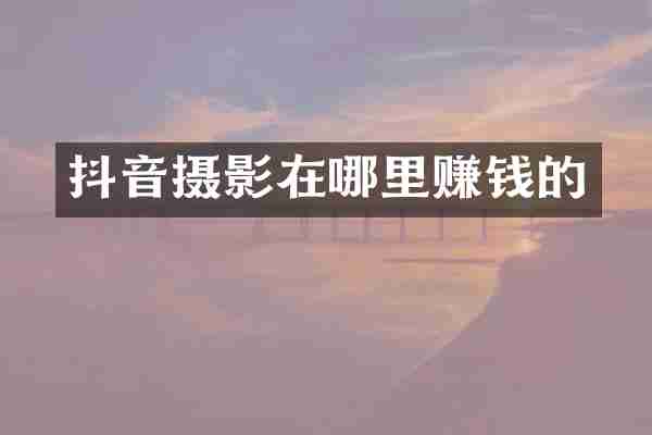 抖音摄影在哪里赚钱的