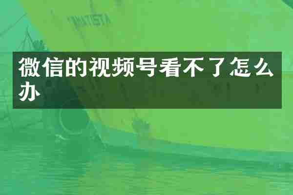 微信的视频号看不了怎么办