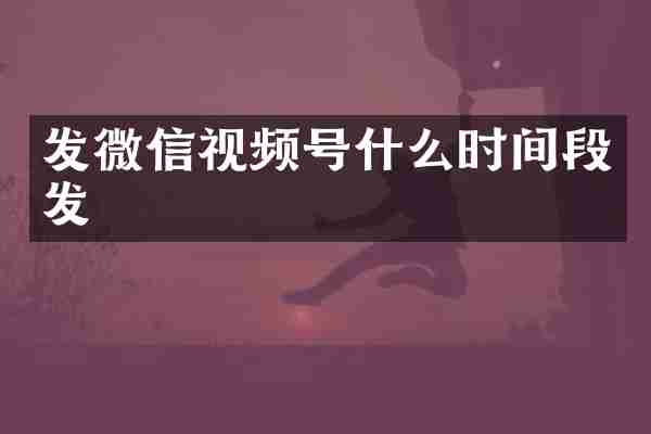 发微信视频号什么时间段发