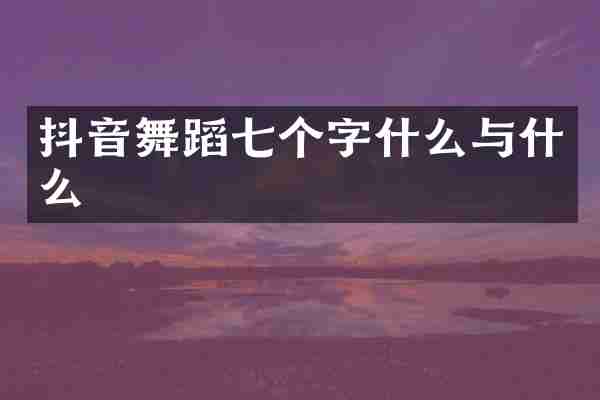 抖音舞蹈七个字什么与什么