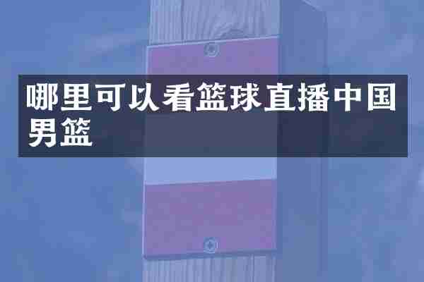 哪里可以看篮球直播中国男篮