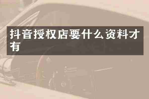 抖音授权店要什么资料才有