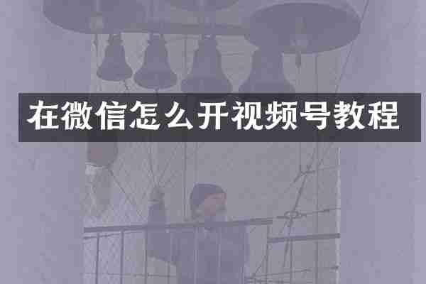 在微信怎么开视频号教程
