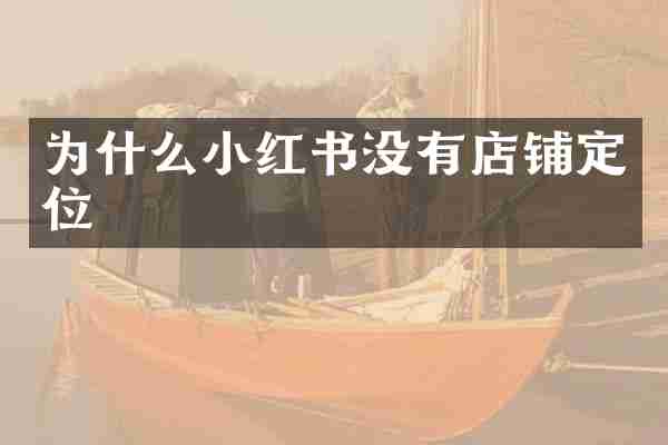 为什么小红书没有店铺定位