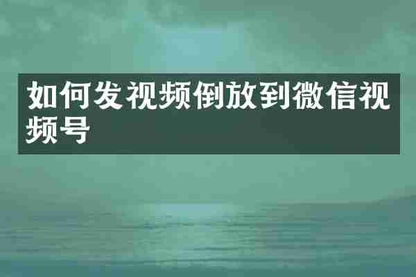 如何发视频倒放到微信视频号