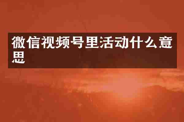 微信视频号里活动什么意思