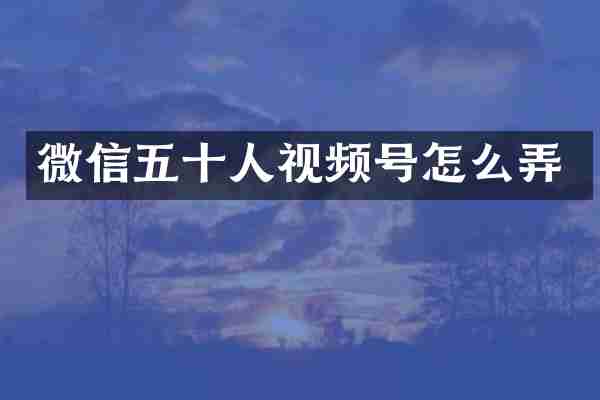 微信五十人视频号怎么弄