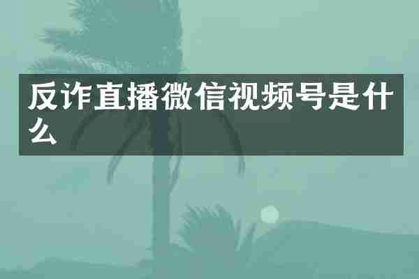 反诈直播微信视频号是什么