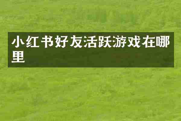 小红书好友活跃游戏在哪里