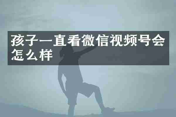 孩子一直看微信视频号会怎么样