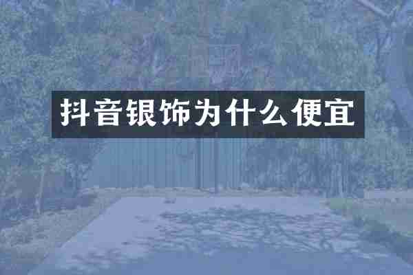 抖音银饰为什么便宜